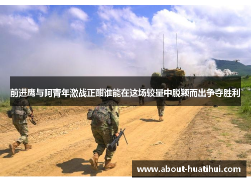 前进鹰与阿青年激战正酣谁能在这场较量中脱颖而出争夺胜利 前进鹰与阿青年激战正酣谁能在这场较量中脱颖而出争夺胜利