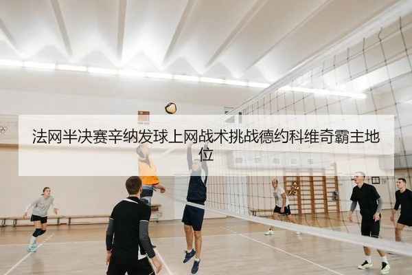 法网半决赛辛纳发球上网战术挑战德约科维奇霸主地位