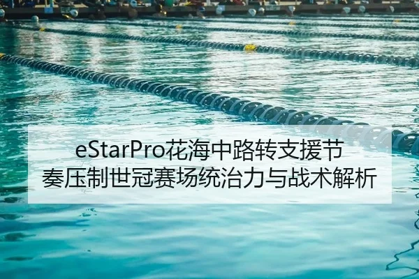 eStarPro花海中路转支援节奏压制世冠赛场统治力与战术解析